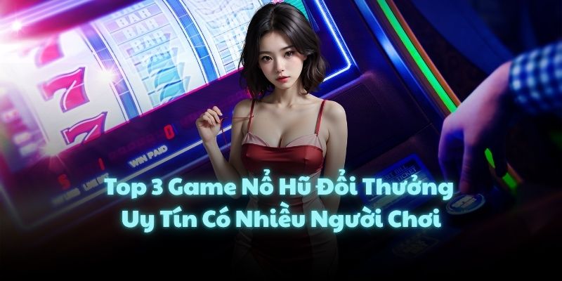 Top 3 Game Nổ Hũ Đổi Thưởng Uy Tín Có Nhiều Người Chơi